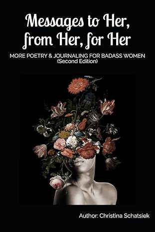 Messages to Her, from Her, for Her: MORE POETRY & JOURNALING FOR BADASS WOMEN by Christina Schatsiek